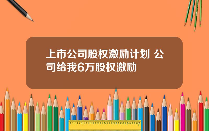 上市公司股权激励计划 公司给我6万股权激励